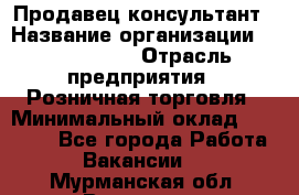 Продавец-консультант › Название организации ­ ProffLine › Отрасль предприятия ­ Розничная торговля › Минимальный оклад ­ 35 000 - Все города Работа » Вакансии   . Мурманская обл.,Видяево нп